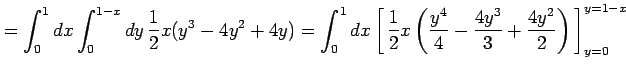 $\displaystyle = \int_{0}^{1}dx\int_{0}^{1-x}dy\, \frac{1}{2}x(y^3-4y^2+4y)= \in...
...eft(\frac{y^4}{4}- \frac{4y^3}{3}+\frac{4y^2}{2}\right)}\,\right]_{y=0}^{y=1-x}$