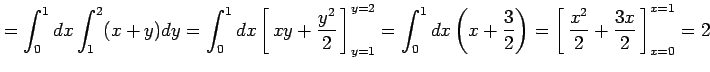 $\displaystyle = \int_0^1dx\int_1^2(x+y)dy= \int_0^1dx\left[\vrule height1.5em w...
...t1.5em width0em depth0.1em\,{\frac{x^2}{2}+\frac{3x}{2}}\,\right]_{x=0}^{x=1}=2$