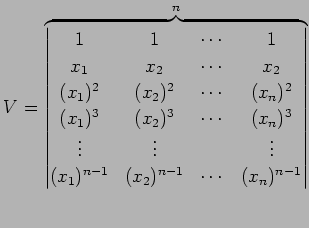 $\displaystyle V= \overbrace{ \begin{vmatrix}1 & 1 & \cdots & 1 \\ x_{1} & x_{2}...
...ts \\ (x_{1})^{n-1} & (x_{2})^{n-1} & \cdots & (x_{n})^{n-1} \end{vmatrix}}^{n}$