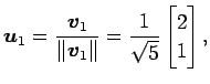 $\displaystyle \vec{u}_1= \frac{\vec{v}_1}{\Vert\vec{v}_1\Vert}= \frac{1}{\sqrt{5}} \begin{bmatrix}2 \\ 1 \end{bmatrix},$
