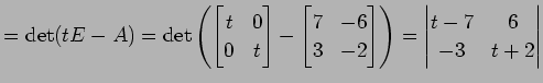 $\displaystyle =\det(tE-A)= \det\left( \begin{bmatrix}t & 0 \\ 0 & t \end{bmatri...
...3 & -2 \end{bmatrix} \right) = \begin{vmatrix}t-7 & 6 \\ -3 & t+2 \end{vmatrix}$