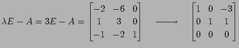 $\displaystyle \lambda E-A=3E-A= \begin{bmatrix}-2 & -6 & 0 \\ 1 & 3 & 0 \\ -1 &...
...}}\quad \begin{bmatrix}1 & 0 & -3 \\ 0 & 1 & 1 \\ 0 & 0 & 0 \end{bmatrix}$