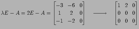 $\displaystyle \lambda E-A=2E-A= \begin{bmatrix}-3 & -6 & 0 \\ 1 & 2 & 0 \\ -1 &...
...{}}\quad \begin{bmatrix}1 & 2 & 0 \\ 0 & 0 & 0 \\ 0 & 0 & 0 \end{bmatrix}$