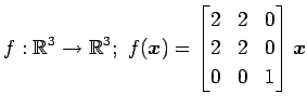 $ \displaystyle{
f:\mathbb{R}^3\to\mathbb{R}^3;\,\,
f(\vec{x})=
\begin{bmatrix}
2 & 2 & 0 \\
2 & 2 & 0 \\
0 & 0 & 1
\end{bmatrix}\vec{x}
}$
