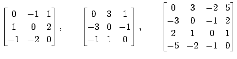 $\displaystyle \begin{bmatrix}0 & -1 & 1 \\ 1 & 0 & 2 \\ -1 & -2 & 0 \end{bmatri...
...3 & -2 & 5\\ -3 & 0 & -1 & 2 \\ 2 & 1 & 0 & 1 \\ -5 & -2 & -1 & 0 \end{bmatrix}$