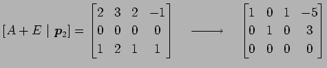 $\displaystyle [A+E\,\,\vert\,\,\vec{p}_2] = \begin{bmatrix}2 & 3 & 2 & -1 \\ 0 ...
...d \begin{bmatrix}1 & 0 & 1 & -5 \\ 0 & 1 & 0 & 3 \\ 0 & 0 & 0 & 0 \end{bmatrix}$