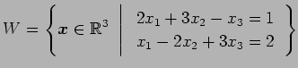 $\displaystyle W= \left\{ \vec{x}\in\mathbb{R}^3 \,\,\left\vert\,\, \begin{array}{l} 2x_1+3x_2-x_3=1 \\ x_1-2x_2+3x_3=2 \end{array} \right. \right\}$