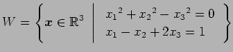 $\displaystyle W= \left\{ \vec{x}\in\mathbb{R}^3 \,\,\left\vert\,\, \begin{array}{l} x_1{}^2+x_2{}^2-x_3{}^2=0 \\ x_1-x_2+2x_3=1 \end{array} \right. \right\}$