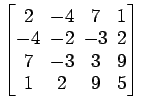 $ \begin{bmatrix}
2 \!&\! -4 \!&\! 7 \!&\! 1 \\ [-.5ex]
-4 \!&\! -2 \!&\! -3 \!&...
...]
7 \!&\! -3 \!&\! 3 \!&\! 9 \\ [-.5ex]
1 \!&\! 2 \!&\! 9 \!&\! 5
\end{bmatrix}$