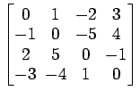 $ \begin{bmatrix}
0 \!&\! 1 \!&\! -2 \!&\! 3 \\ [-.5ex]
-1 \!&\! 0 \!&\! -5 \!&\...
...2 \!&\! 5 \!&\! 0 \!&\! -1 \\ [-.5ex]
-3 \!&\! -4 \!&\! 1 \!&\! 0
\end{bmatrix}$