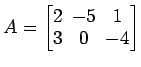 $ A=
\begin{bmatrix}
2\! & \!-5\! & \!1 \\ [-0.5ex] 3\! & \!0\! & \!-4
\end{bmatrix}$