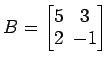 $ B=
\begin{bmatrix}
5\! & \!3 \\ [-0.5ex] 2\! & \!-1
\end{bmatrix}$