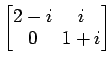 $ \begin{bmatrix}
2-i\! & \!i \\ [-0.5ex] 0\! & \!1+i
\end{bmatrix}$