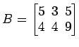 $ B=\begin{bmatrix}
5\! & \!3\! & \!5 \\ [-0.5ex] 4\! & \!4\! & \!9
\end{bmatrix}$