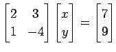 $\displaystyle \begin{bmatrix}2 & 3 \\ 1 & -4 \end{bmatrix} \begin{bmatrix}x \\ y \end{bmatrix}= \begin{bmatrix}7 \\ 9 \end{bmatrix}$