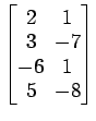 $ \begin{bmatrix}
2\! & \!1 \\ [-0.5ex] 3\! & \!-7 \\ [-0.5ex] -6\! & \!1 \\ [-0.5ex]
5\! & \!-8
\end{bmatrix}$