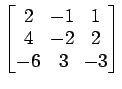 $ \begin{bmatrix}
2\! & \!-1\! & \!1 \\ [-0.5ex] 4\! & \!-2\! & \!2 \\ [-0.5ex] -6\! &
3\! & \!-3
\end{bmatrix}$