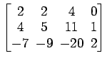 $ \begin{bmatrix}
2\! & \!2\! & \!4\! & \!0 \\ [-0.5ex] 4\! & \!5\! & \!11\! & \!1
\\ [-0.5ex] -7\! & \!-9\! & \!-20\! & \!2
\end{bmatrix}$
