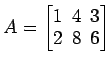 $ A=
\begin{bmatrix}
1\! & \!4\! & \!3 \\ [-0.5ex] 2\! & \!8\! & \!6
\end{bmatrix}$
