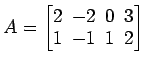 $ A=
\begin{bmatrix}
2\! & \!-2\! & \!0\! & \!3 \\ [-0.5ex] 1\! & \!-1\! & \!1\! & \!2
\end{bmatrix}$