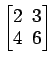 $ \begin{bmatrix}2\! & \!3 \\ [-0.5ex] 4\! & \!6 \end{bmatrix}$