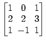 $ \begin{bmatrix}1\! & \!0\! & \!1 \\ [-0.5ex] 2\! & \!2\! & \!3 \\ [-0.5ex] 1\! & \!-1\! & \!1 \end{bmatrix}$