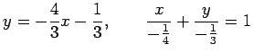 $\displaystyle y=-\frac{4}{3}x-\frac{1}{3}, \qquad \frac{x}{-\frac{1}{4}}+\frac{y}{-\frac{1}{3}}=1$
