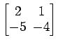$ \begin{bmatrix}
2\! & \!1 \\ [-0.5ex] -5\! & \!-4
\end{bmatrix}$
