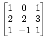 $ \begin{bmatrix}
1\! & \!0\! & \!1 \\ [-0.5ex] 2\! & \!2\! & \!3 \\ [-0.5ex] 1\! &
-1\! & \!1
\end{bmatrix}$