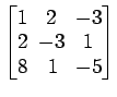 $ \begin{bmatrix}
1\! & \!2\! & \!-3 \\ [-0.5ex] 2\! & \!-3\! & \!1 \\ [-0.5ex] 8\! &
1\! & \!-5
\end{bmatrix}$