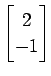 $ \displaystyle{\begin{bmatrix}2 \\ -1\end{bmatrix}}$