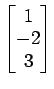 $ \begin{bmatrix}{1}\\ [-.5ex]{-2}\\ [-.5ex]{3}\end{bmatrix}$