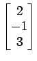 $ \begin{bmatrix}{2}\\ [-.5ex]{-1}\\ [-.5ex]{3}\end{bmatrix}$