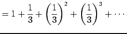 $\displaystyle = 1+\frac{1}{3}+\left(\frac{1}{3}\right)^2+ \left(\frac{1}{3}\right)^3+\cdots$