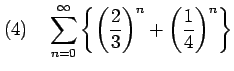 $\displaystyle (4)\quad \sum_{n=0}^{\infty} \left\{ \left(\frac{2}{3}\right)^{n}+\left(\frac{1}{4}\right)^{n} \right\}$