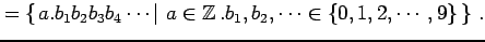 $\displaystyle =\left\{\left.a.b_{1}b_{2}b_{3}b_{4}\cdots \,\right\vert\,a\in\mathbb{Z}\,. b_{1},b_{2},\cdots\in\{0,1,2,\cdots,9\}\,\right\}\,.$