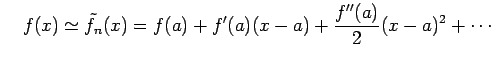 $\displaystyle \quad f(x)\simeq\tilde{f}_{n}(x)= f(a)+f'(a)(x-a)+\frac{f''(a)}{2}(x-a)^{2}+\cdots$