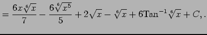 $\displaystyle = \frac{6x\sqrt[6]{x}}{7}-\frac{6\sqrt[6]{x^5}}{5}+2\sqrt{x}-\sqrt[6]{x}+6\mathrm{Tan}^{-1}\sqrt[6]{x}+C,.$