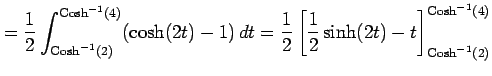 $\displaystyle = \frac{1}{2} \int^{\mathrm{Cosh}^{-1}(4)}_{\mathrm{Cosh}^{-1}(2)...
... \frac{1}{2}\sinh(2t)-t \right]^{\mathrm{Cosh}^{-1}(4)}_{\mathrm{Cosh}^{-1}(2)}$