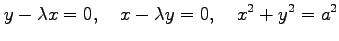 $\displaystyle y-\lambda x=0, \quad x-\lambda y=0, \quad x^2+y^2=a^2$