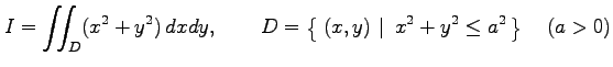 $\displaystyle I=\iint_{D}(x^2+y^2)\,dxdy, \qquad D=\left\{\left.\,{(x,y)}\,\,\right\vert\,\,{x^2+y^2\leq a^2}\,\right\}\quad(a>0)$