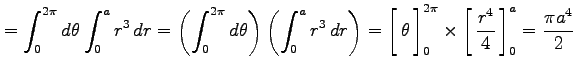 $\displaystyle = \int_{0}^{2\pi}d\theta\int_{0}^{a}r^3\,dr= \left(\int_{0}^{2\pi...
...ht1.5em width0em depth0.1em\,{\frac{r^4}{4}}\,\right]_{0}^{a}=\frac{\pi a^4}{2}$