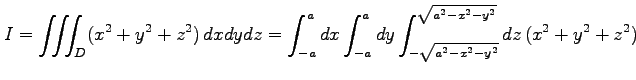 $\displaystyle I= \iiint_{D}(x^2+y^2+z^2)\,dxdydz= \int_{-a}^{a}dx \int_{-a}^{a}dy \int_{-\sqrt{a^2-x^2-y^2}}^{\sqrt{a^2-x^2-y^2}} dz\,(x^2+y^2+z^2)$