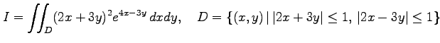 $\displaystyle I=\iint_{D}(2x+3y)^2e^{4x-3y}\,dxdy,\quad D=\{(x,y)\,\vert\,\vert 2x+3y\vert\leq 1,\,\vert 2x-3y\vert\leq 1\}$