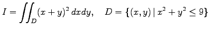 $\displaystyle I=\iint_{D}(x+y)^2\,dxdy,\quad D=\{(x,y)\,\vert\,x^2+y^2\leq9\}$