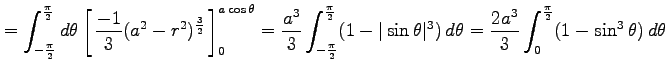 $\displaystyle = \int_{-\frac{\pi}{2}}^{\frac{\pi}{2}}d\theta \left[\vrule heigh...
...^3)\,d\theta= \frac{2a^3}{3} \int_{0}^{\frac{\pi}{2}} (1-\sin^3\theta)\,d\theta$