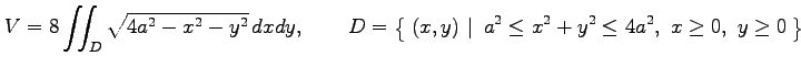 $\displaystyle V=8\iint_D\sqrt{4a^2-x^2-y^2}\,dxdy, \qquad D=\left\{\left.\,{(x,y)}\,\,\right\vert\,\,{ a^2\leq x^2+y^2\leq4a^2,\,\,x\ge0,\,\,y\ge0}\,\right\}$