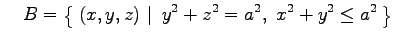 $\displaystyle \quad B=\left\{\left.\,{(x,y,z)}\,\,\right\vert\,\,{y^2+z^2=a^2,\,\, x^2+y^2\leq a^2}\,\right\}$