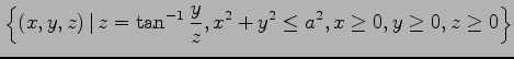 $ \displaystyle{\left\{(x,y,z)\,\vert\, z=\tan^{-1}\frac{y}{z},
x^2+y^2\leq a^2, x\geq 0, y\geq 0, z\geq 0\right\}}$