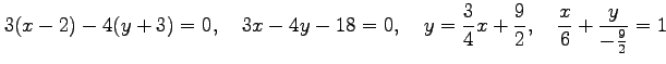 $\displaystyle 3(x-2)-4(y+3)=0, \quad 3x-4y-18=0, \quad y=\frac{3}{4}x+\frac{9}{2}, \quad \frac{x}{6}+\frac{y}{-\frac{9}{2}}=1$